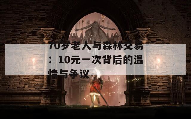 70歲老人與森林交易：10元一次背后的溫情與爭(zhēng)議