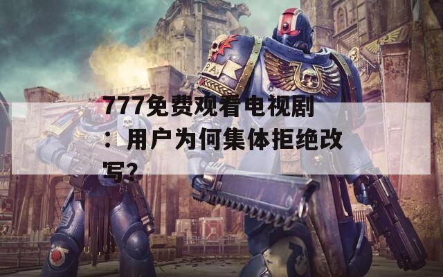 777免費觀看電視?。河脩魹楹渭w拒絕改寫？