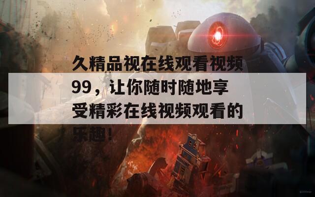 久精品視在線觀看視頻99，讓你隨時隨地享受精彩在線視頻觀看的樂趣！