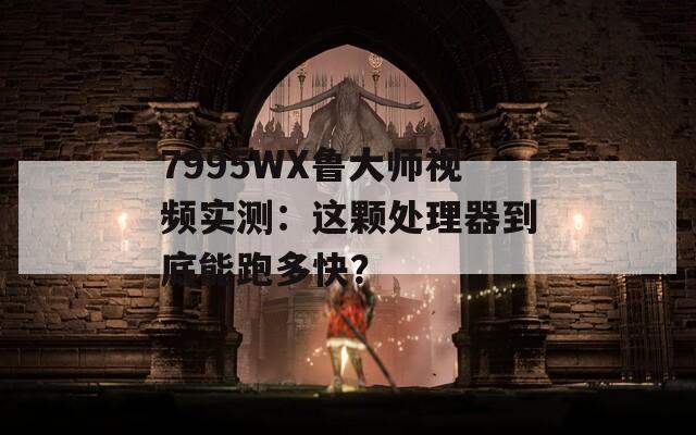 7995WX魯大師視頻實(shí)測：這顆處理器到底能跑多快？