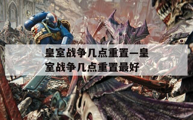 皇室戰(zhàn)爭(zhēng)幾點(diǎn)重置—皇室戰(zhàn)爭(zhēng)幾點(diǎn)重置最好