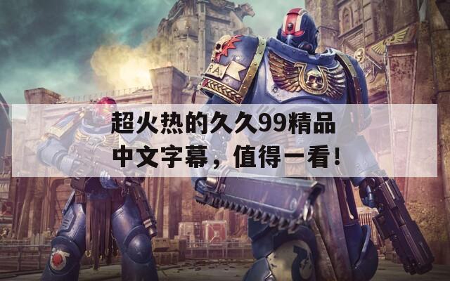 超火熱的久久99精品中文字幕，值得一看！