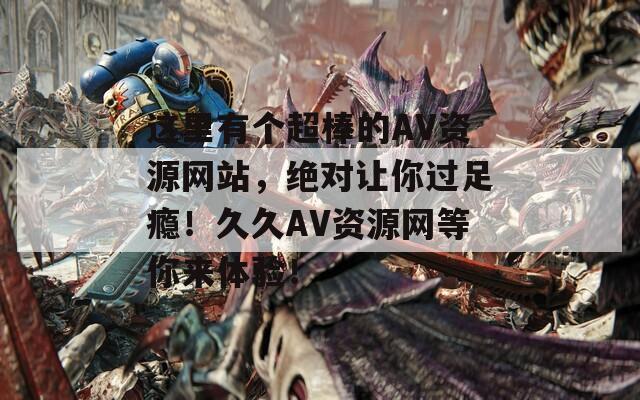 這里有個(gè)超棒的AV資源網(wǎng)站，絕對讓你過足癮！久久AV資源網(wǎng)等你來體驗(yàn)！