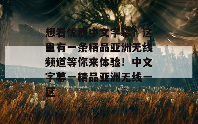 想看優(yōu)質(zhì)中文字幕？這里有一條精品亞洲無線頻道等你來體驗！中文字幕一精品亞洲無線一區(qū)