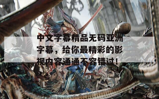 中文字幕精品無(wú)碼亞洲字幕，給你最精彩的影視內(nèi)容通通不容錯(cuò)過(guò)！