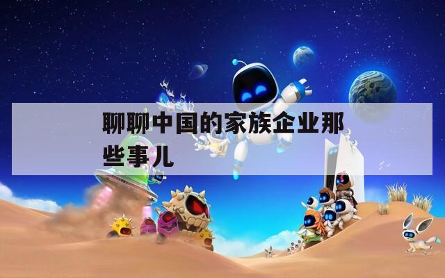 聊聊中國的家族企業(yè)那些事兒