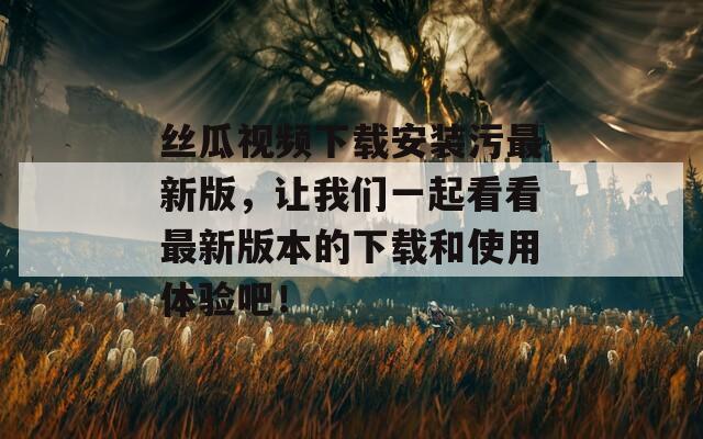 絲瓜視頻下載安裝污最新版，讓我們一起看看最新版本的下載和使用體驗(yàn)吧！