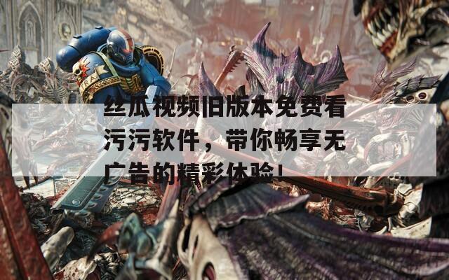 絲瓜視頻舊版本免費看污污軟件，帶你暢享無廣告的精彩體驗！