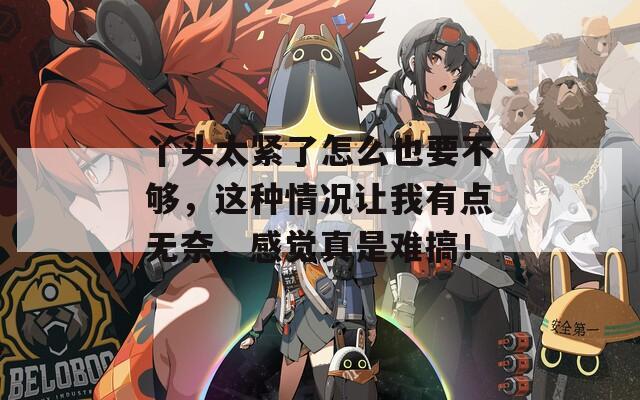 丫頭太緊了怎么也要不夠，這種情況讓我有點無奈，感覺真是難搞！