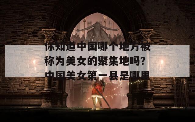 你知道中國哪個(gè)地方被稱為美女的聚集地嗎？中國美女第一縣是哪里