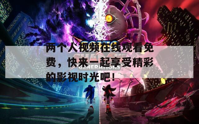 兩個(gè)人視頻在線(xiàn)觀(guān)看免費(fèi)，快來(lái)一起享受精彩的影視時(shí)光吧！