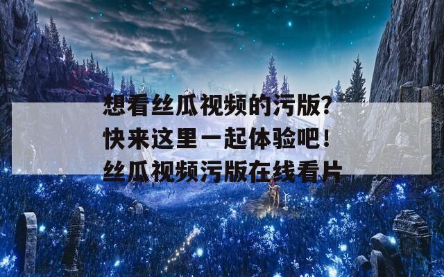 想看絲瓜視頻的污版？快來(lái)這里一起體驗(yàn)吧！絲瓜視頻污版在線看片