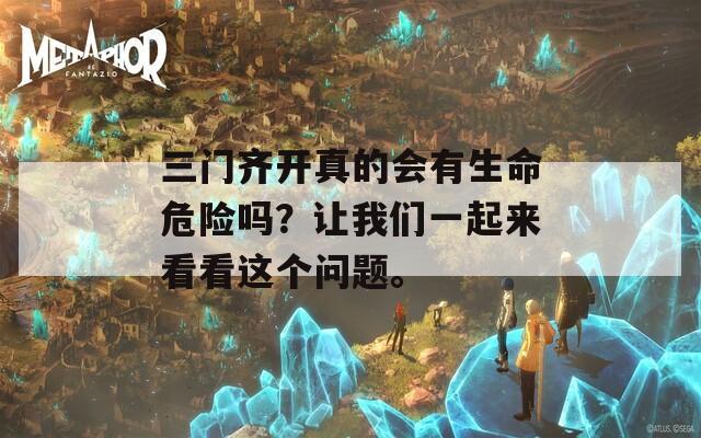 三門齊開真的會有生命危險嗎？讓我們一起來看看這個問題。