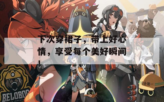 下次穿裙子，帶上好心情，享受每個(gè)美好瞬間！
