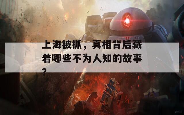 上海被抓，真相背后藏著哪些不為人知的故事？