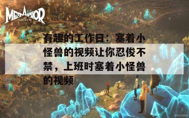有趣的工作日：塞著小怪獸的視頻讓你忍俊不禁，上班時(shí)塞著小怪獸的視頻