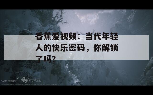 香蕉愛(ài)視頻：當(dāng)代年輕人的快樂(lè)密碼，你解鎖了嗎？