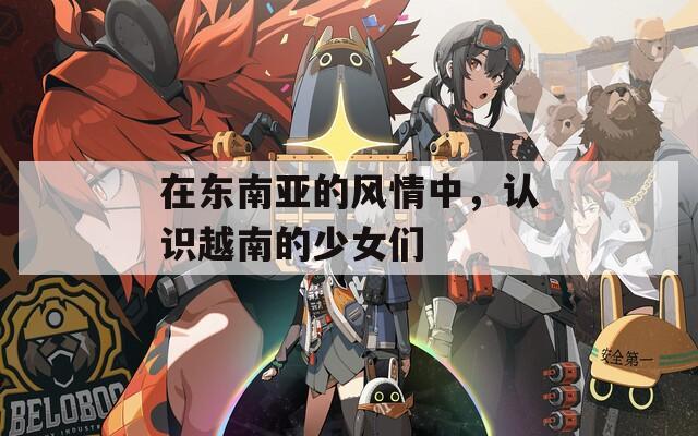 在東南亞的風(fēng)情中，認(rèn)識(shí)越南的少女們