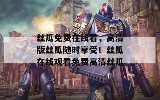 絲瓜免費在線看，高清版絲瓜隨時享受！絲瓜在線觀看免費高清絲瓜