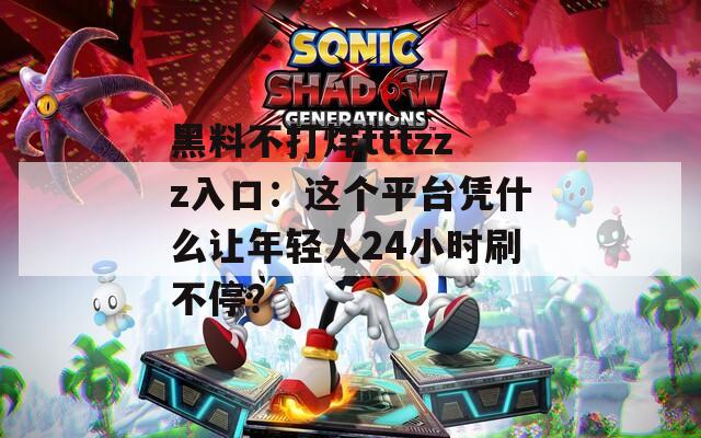 黑料不打烊tttzzz入口：這個(gè)平臺(tái)憑什么讓年輕人24小時(shí)刷不停？