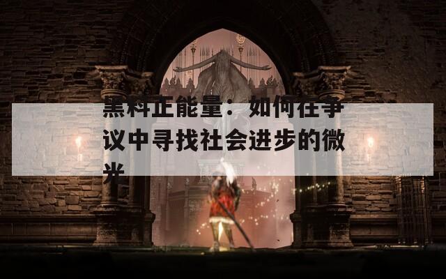 黑料正能量：如何在爭議中尋找社會進(jìn)步的微光