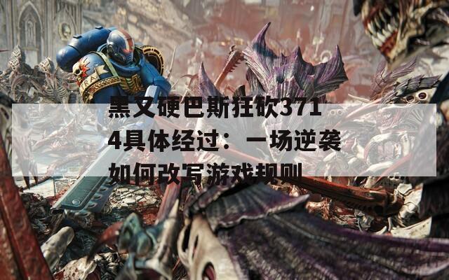 黑又硬巴斯狂砍3714具體經(jīng)過(guò)：一場(chǎng)逆襲如何改寫(xiě)游戲規(guī)則