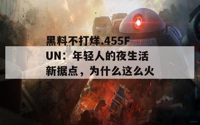 黑料不打烊.455FUN：年輕人的夜生活新?lián)c(diǎn)，為什么這么火？
