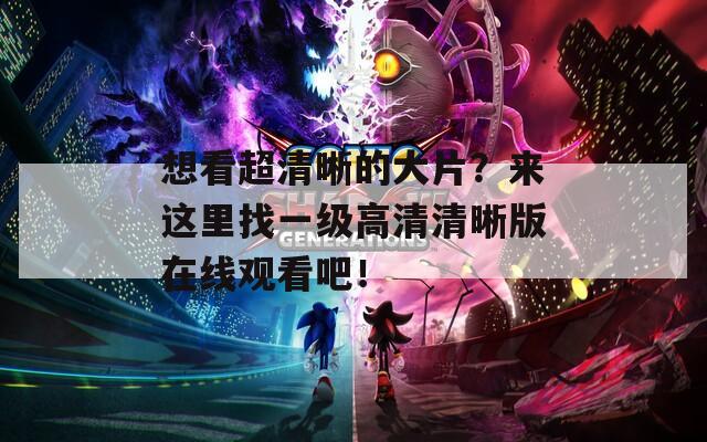想看超清晰的大片？來這里找一級高清清晰版在線觀看吧！