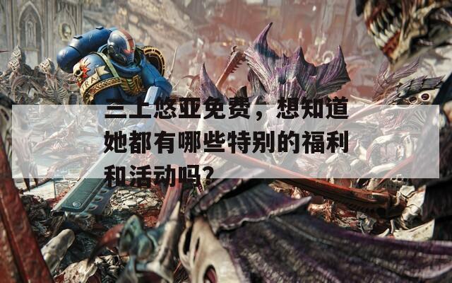 三上悠亞免費，想知道她都有哪些特別的福利和活動嗎？
