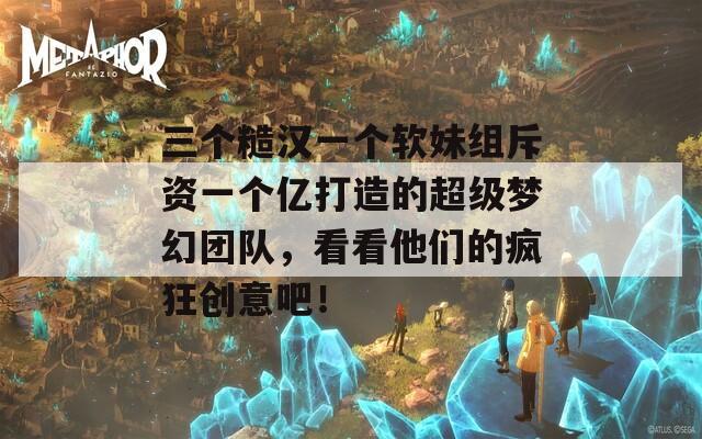 三個糙漢一個軟妹組斥資一個億打造的超級夢幻團隊，看看他們的瘋狂創(chuàng)意吧！