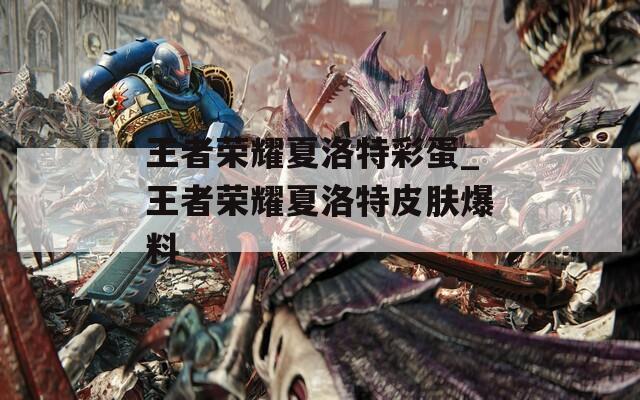 王者榮耀夏洛特彩蛋_王者榮耀夏洛特皮膚爆料