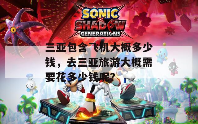 三亞包含飛機大概多少錢，去三亞旅游大概需要花多少錢呢？