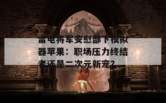雷電將軍安慰部下模擬器蘋果：職場壓力終結(jié)者還是二次元新寵？