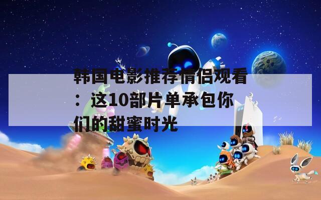 韓國電影推薦情侶觀看：這10部片單承包你們的甜蜜時光