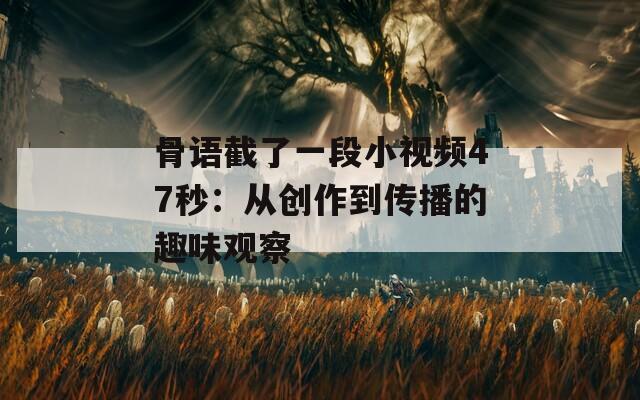 骨語(yǔ)截了一段小視頻47秒：從創(chuàng)作到傳播的趣味觀察