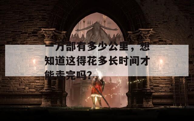 一萬部有多少公里，想知道這得花多長時(shí)間才能走完嗎？