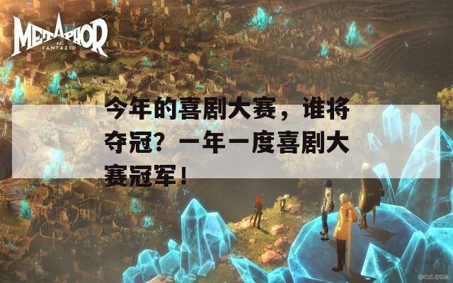 今年的喜劇大賽，誰將奪冠？一年一度喜劇大賽冠軍！