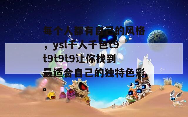 每個(gè)人都有自己的風(fēng)格，ysl千人千色t9t9t9t9讓你找到最適合自己的獨(dú)特色彩。