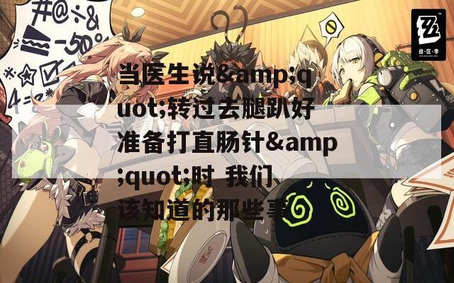 當(dāng)醫(yī)生說&quot;轉(zhuǎn)過去腿趴好準備打直腸針&quot;時 我們該知道的那些事