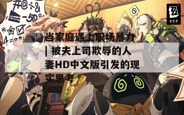 當(dāng)家庭遇上職場暴力 | 被夫上司欺辱的人妻HD中文版引發(fā)的現(xiàn)實(shí)思考