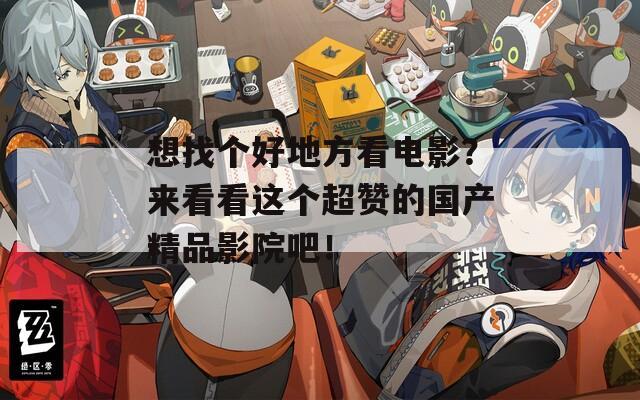 想找個(gè)好地方看電影？來看看這個(gè)超贊的國產(chǎn)精品影院吧！