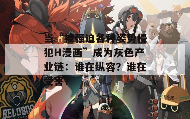 當(dāng)“被強(qiáng)迫各種姿勢(shì)侵犯H漫畫(huà)”成為灰色產(chǎn)業(yè)鏈：誰(shuí)在縱容？誰(shuí)在受害？
