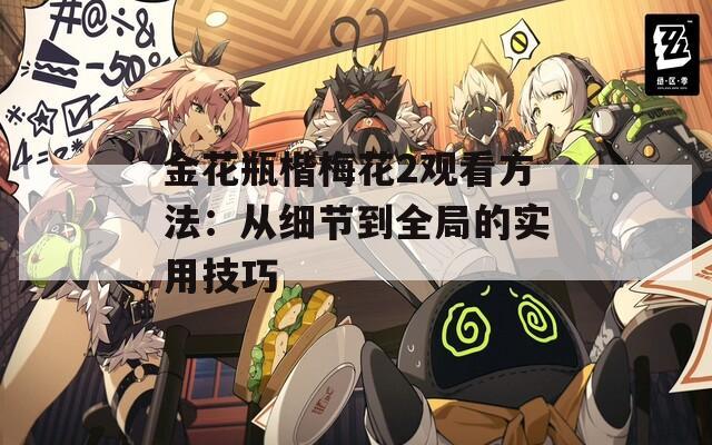 金花瓶楷梅花2觀看方法：從細(xì)節(jié)到全局的實(shí)用技巧