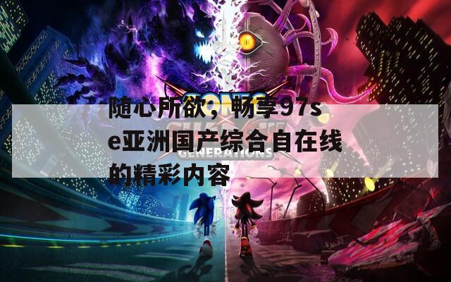 隨心所欲，暢享97se亞洲國(guó)產(chǎn)綜合自在線的精彩內(nèi)容