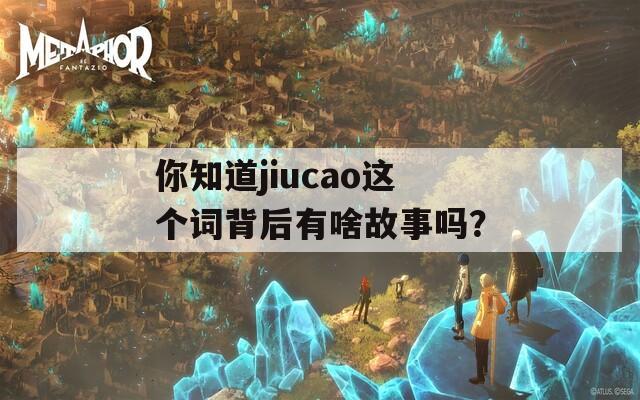 你知道jiucao這個詞背后有啥故事嗎？