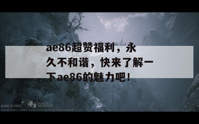 ae86超贊福利，永久不和諧，快來了解一下ae86的魅力吧！