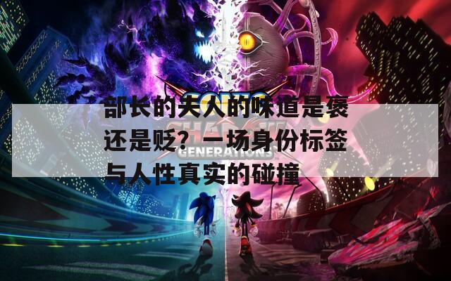 部長的夫人的味道是褒還是貶？一場身份標簽與人性真實的碰撞