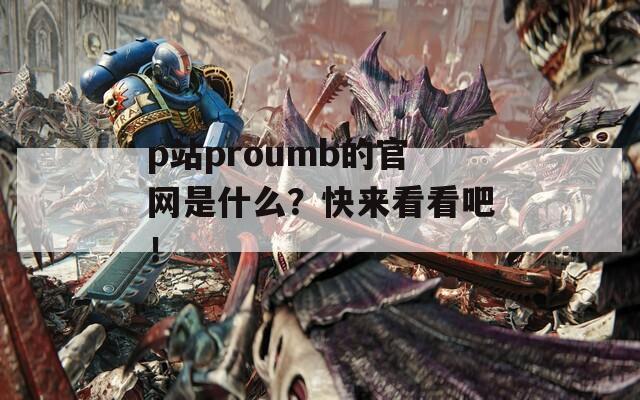 p站proumb的官網(wǎng)是什么？快來(lái)看看吧！
