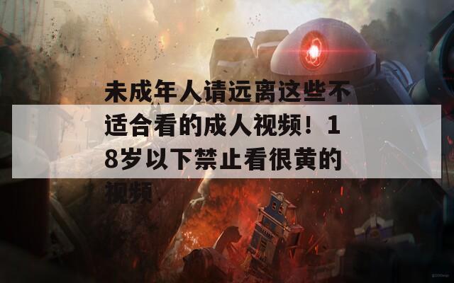 未成年人請遠(yuǎn)離這些不適合看的成人視頻！18歲以下禁止看很黃的視頻