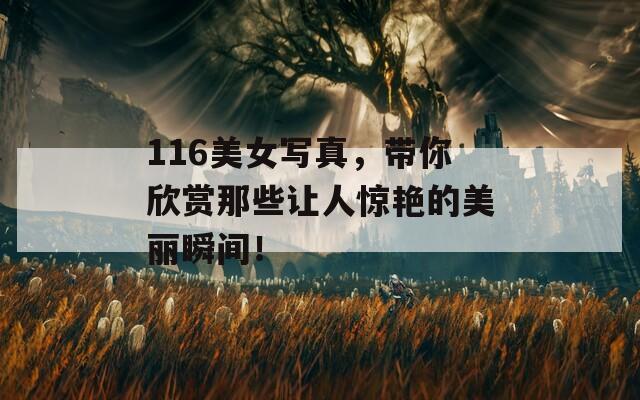 116美女寫真，帶你欣賞那些讓人驚艷的美麗瞬間！